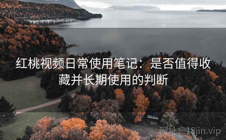 红桃视频日常使用笔记：是否值得收藏并长期使用的判断