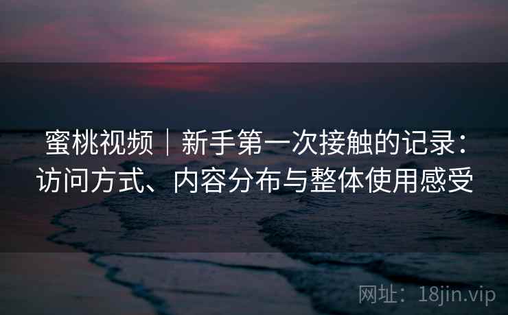 蜜桃视频｜新手第一次接触的记录：访问方式、内容分布与整体使用感受
