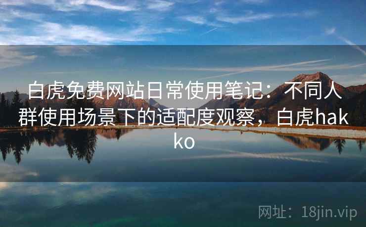 白虎免费网站日常使用笔记:不同人群使用场景下的适配度观察,白虎hakko 白虎免费网站日常使用笔记:不同人群使用场景下的适配度观察,白虎hakko