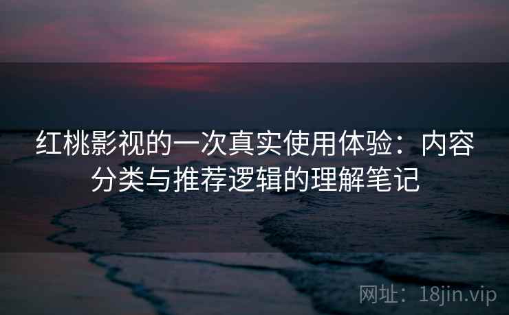红桃影视的一次真实使用体验：内容分类与推荐逻辑的理解笔记