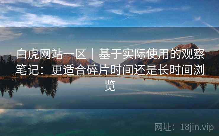 白虎网站一区｜基于实际使用的观察笔记：更适合碎片时间还是长时间浏览