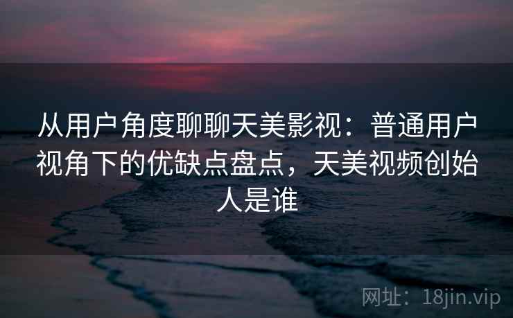 从用户角度聊聊天美影视:普通用户视角下的优缺点盘点,天美视频创始人是谁 从用户角度聊聊天美影视:普通用户视角下的优缺点盘点,天美视频创始人是谁