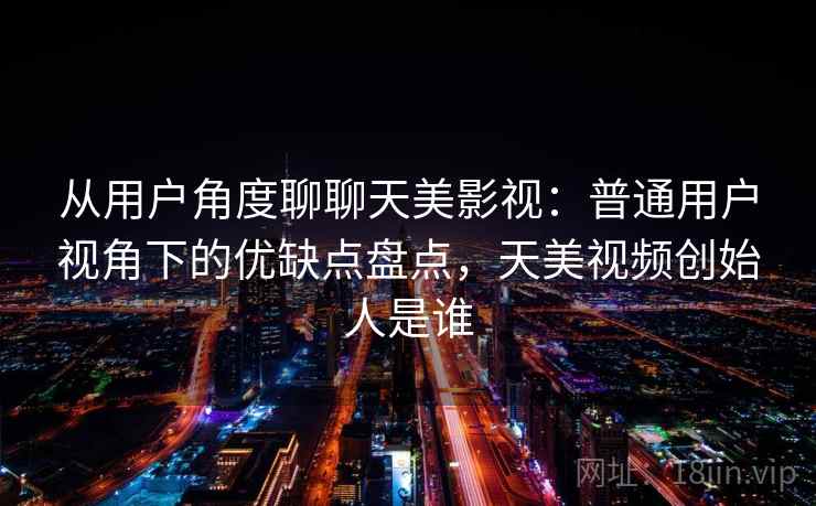 从用户角度聊聊天美影视:普通用户视角下的优缺点盘点,天美视频创始人是谁 从用户角度聊聊天美影视:普通用户视角下的优缺点盘点,天美视频创始人是谁
