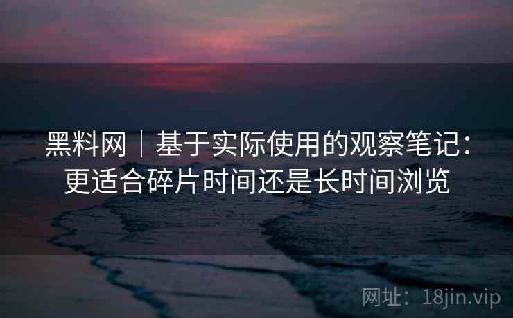 黑料网｜基于实际使用的观察笔记：更适合碎片时间还是长时间浏览