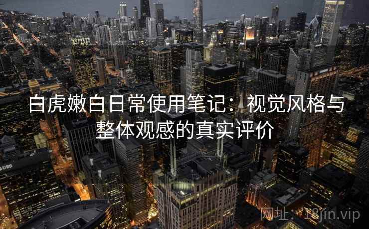 白虎嫩白日常使用笔记：视觉风格与整体观感的真实评价
