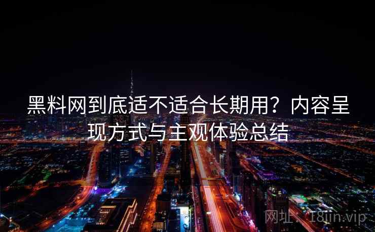 黑料网到底适不适合长期用?内容呈现方式与主观体验总结 黑料网到底适不适合长期用?内容呈现方式与主观体验总结