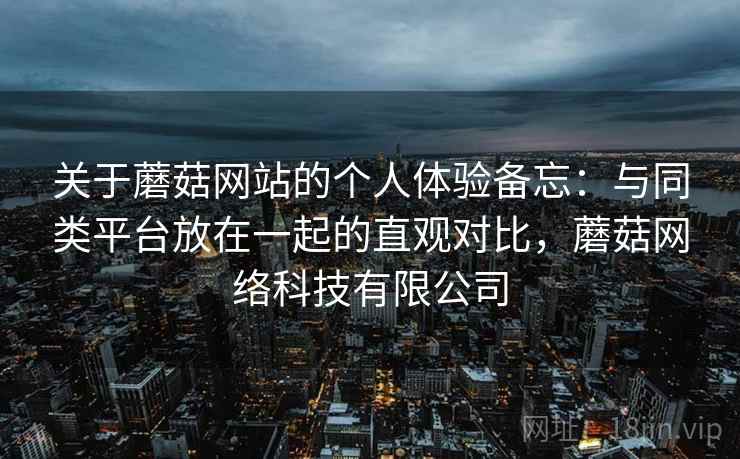 关于蘑菇网站的个人体验备忘:与同类平台放在一起的直观对比,蘑菇网络科技有限公司 关于蘑菇网站的个人体验备忘:与同类平台放在一起的直观对比,蘑菇网络科技有限公司