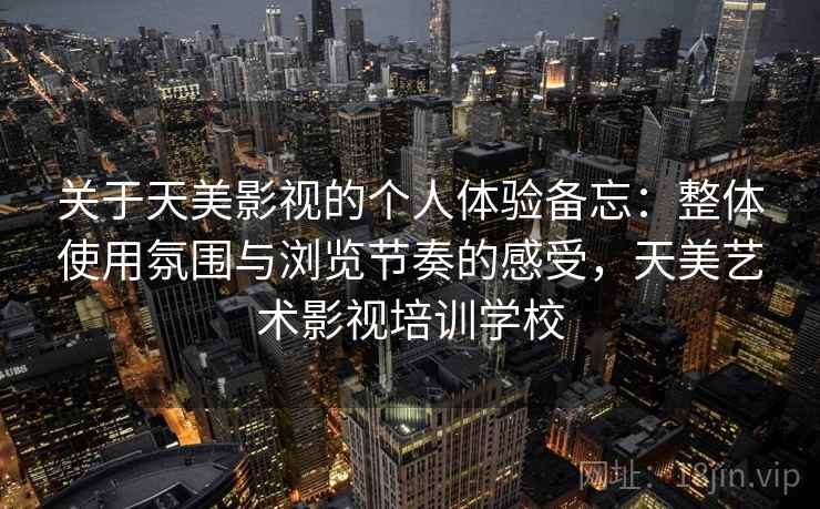 关于天美影视的个人体验备忘：整体使用氛围与浏览节奏的感受，天美艺术影视培训学校