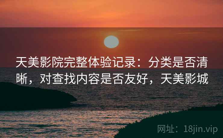 天美影院完整体验记录：分类是否清晰，对查找内容是否友好，天美影城