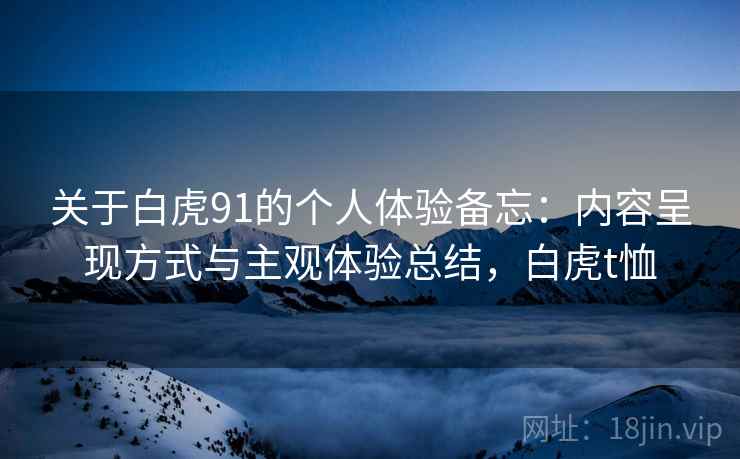 关于白虎91的个人体验备忘：内容呈现方式与主观体验总结，白虎t恤