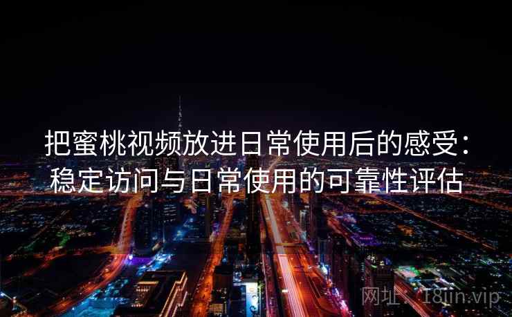 把蜜桃视频放进日常使用后的感受：稳定访问与日常使用的可靠性评估