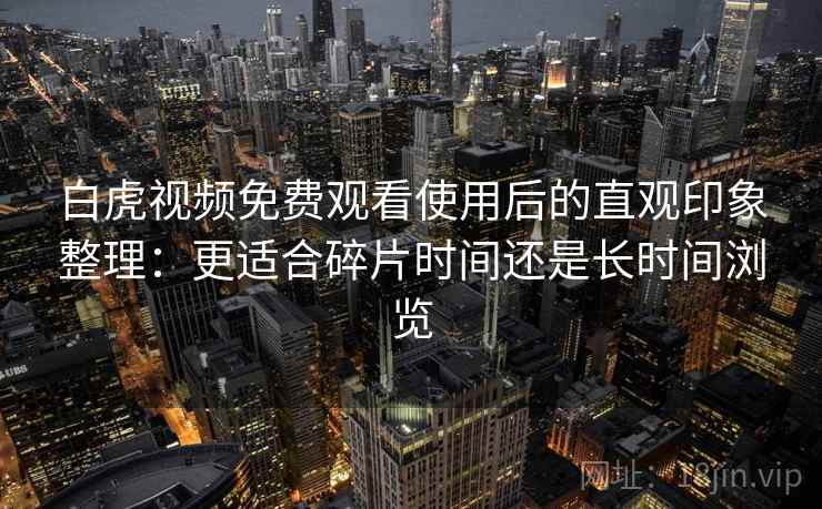 白虎视频免费观看使用后的直观印象整理：更适合碎片时间还是长时间浏览
