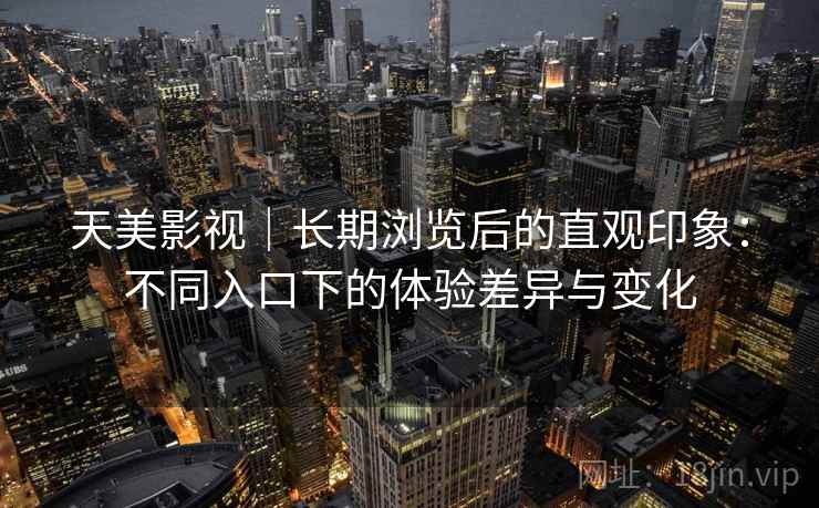 天美影视|长期浏览后的直观印象:不同入口下的体验差异与变化 天美影视|长期浏览后的直观印象:不同入口下的体验差异与变化