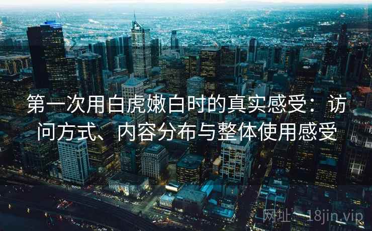 第一次用白虎嫩白时的真实感受:访问方式、内容分布与整体使用感受 第一次用白虎嫩白时的真实感受:访问方式、内容分布与整体使用感受