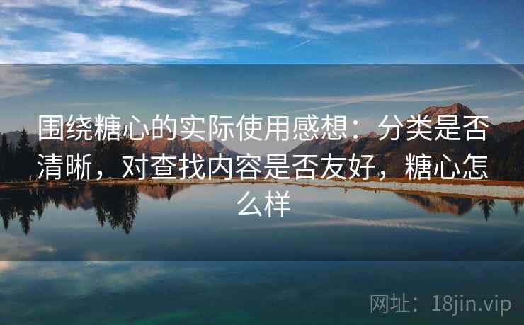 围绕糖心的实际使用感想：分类是否清晰，对查找内容是否友好，糖心怎么样