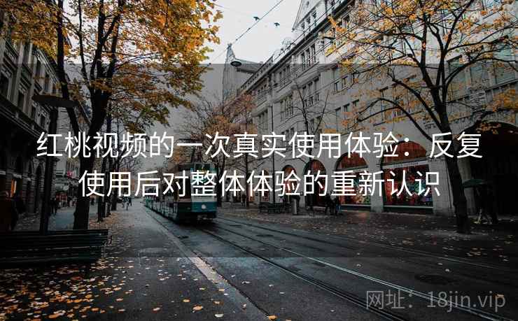 红桃视频的一次真实使用体验：反复使用后对整体体验的重新认识