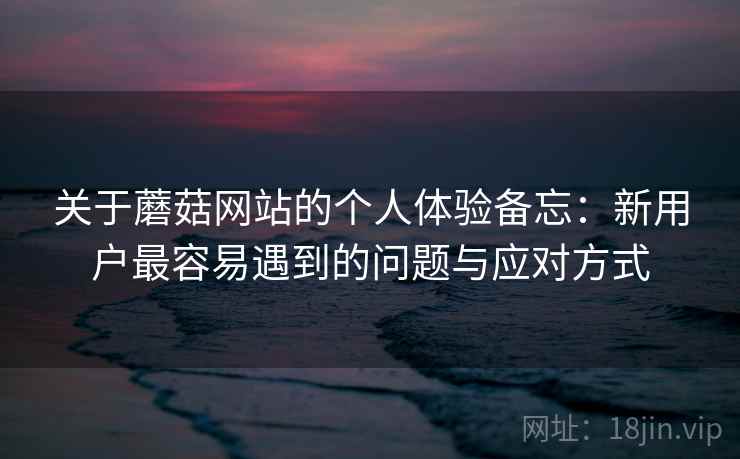 关于蘑菇网站的个人体验备忘：新用户最容易遇到的问题与应对方式