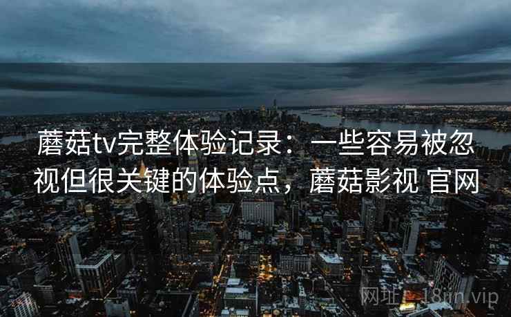 蘑菇tv完整体验记录：一些容易被忽视但很关键的体验点，蘑菇影视 官网