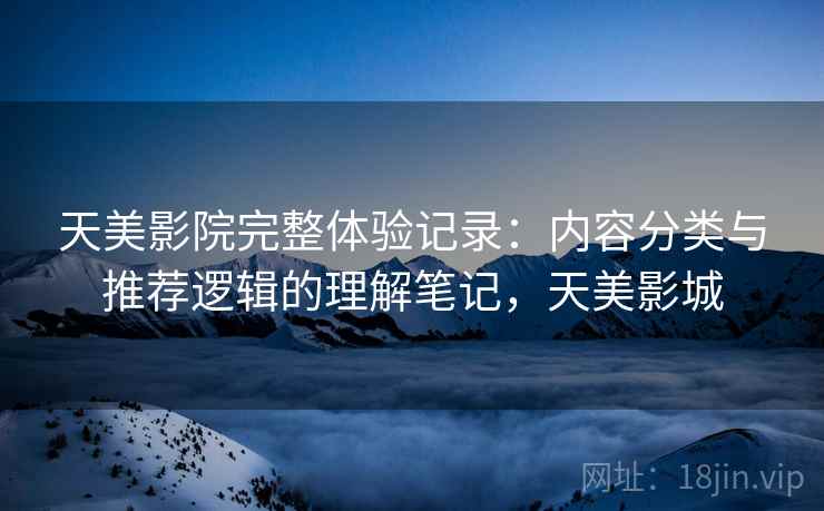 天美影院完整体验记录:内容分类与推荐逻辑的理解笔记,天美影城 天美影院完整体验记录:内容分类与推荐逻辑的理解笔记,天美影城