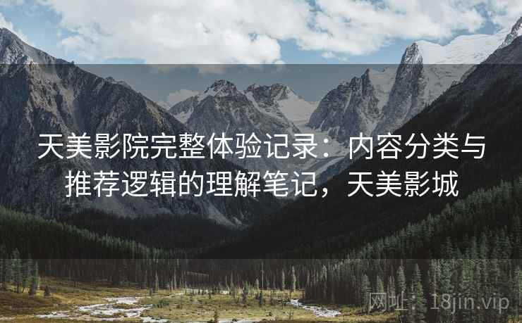 天美影院完整体验记录:内容分类与推荐逻辑的理解笔记,天美影城 天美影院完整体验记录:内容分类与推荐逻辑的理解笔记,天美影城