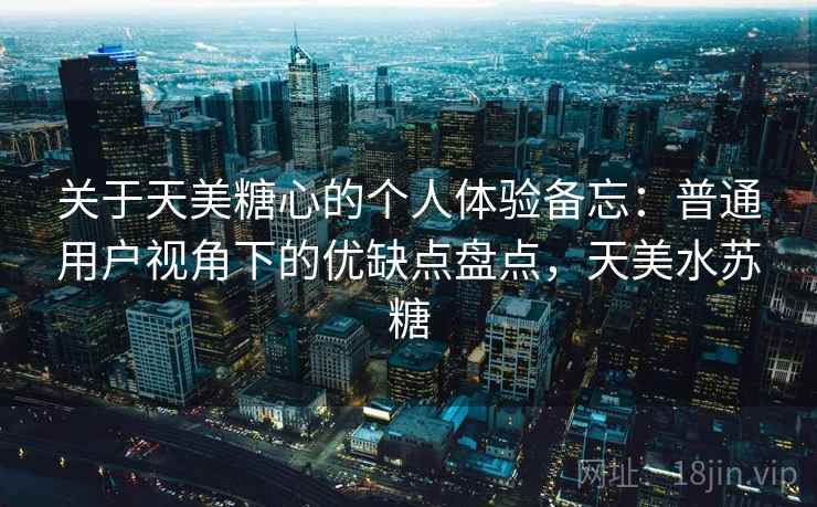 关于天美糖心的个人体验备忘:普通用户视角下的优缺点盘点,天美水苏糖 关于天美糖心的个人体验备忘:普通用户视角下的优缺点盘点,天美水苏糖