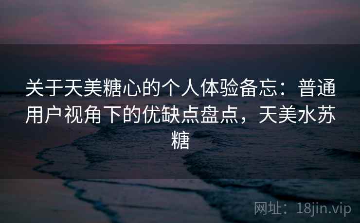 关于天美糖心的个人体验备忘:普通用户视角下的优缺点盘点,天美水苏糖 关于天美糖心的个人体验备忘:普通用户视角下的优缺点盘点,天美水苏糖
