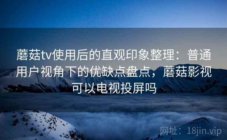蘑菇tv使用后的直观印象整理:普通用户视角下的优缺点盘点,蘑菇影视可以电视投屏吗 蘑菇tv使用后的直观印象整理:普通用户视角下的优缺点盘点,蘑菇影视可以电视投屏吗