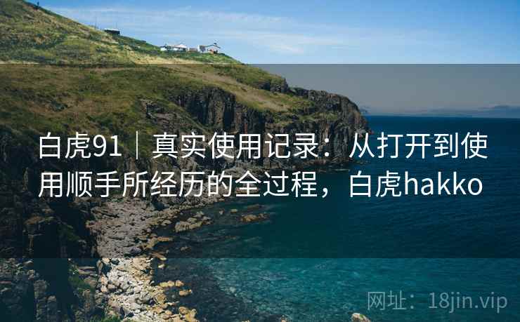 白虎91|真实使用记录:从打开到使用顺手所经历的全过程,白虎hakko 白虎91|真实使用记录:从打开到使用顺手所经历的全过程,白虎hakko