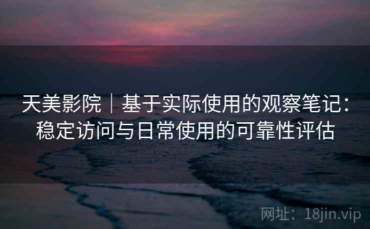 天美影院｜基于实际使用的观察笔记：稳定访问与日常使用的可靠性评估
