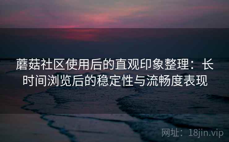 蘑菇社区使用后的直观印象整理:长时间浏览后的稳定性与流畅度表现 蘑菇社区使用后的直观印象整理:长时间浏览后的稳定性与流畅度表现