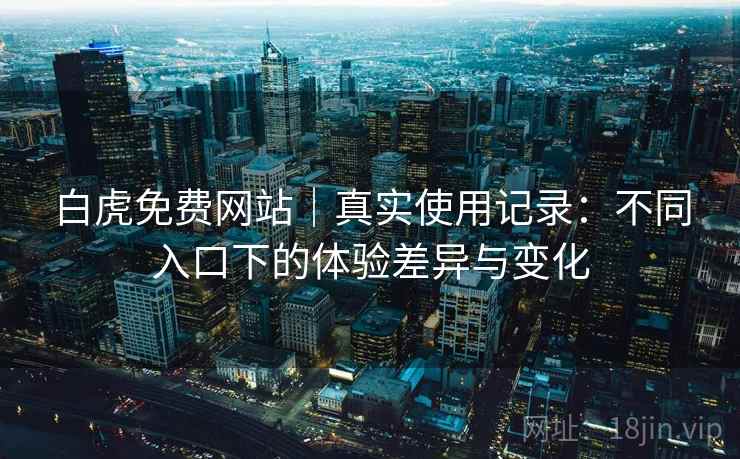 白虎免费网站|真实使用记录:不同入口下的体验差异与变化 白虎免费网站|真实使用记录:不同入口下的体验差异与变化