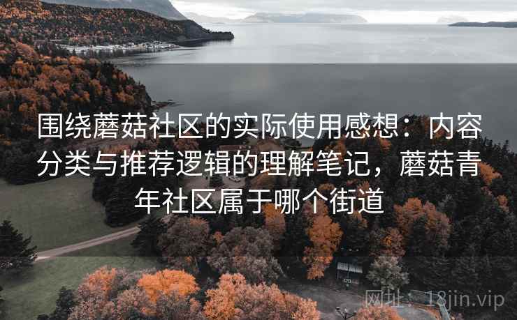 围绕蘑菇社区的实际使用感想:内容分类与推荐逻辑的理解笔记,蘑菇青年社区属于哪个街道 围绕蘑菇社区的实际使用感想:内容分类与推荐逻辑的理解笔记,蘑菇青年社区属于哪个街道