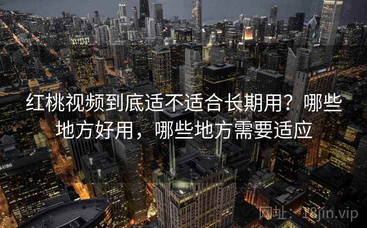红桃视频到底适不适合长期用？哪些地方好用，哪些地方需要适应