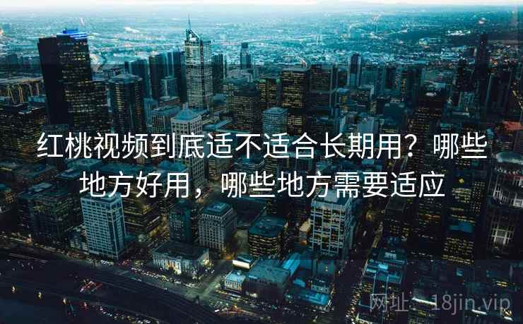 红桃视频到底适不适合长期用?哪些地方好用,哪些地方需要适应 红桃视频到底适不适合长期用?哪些地方好用,哪些地方需要适应
