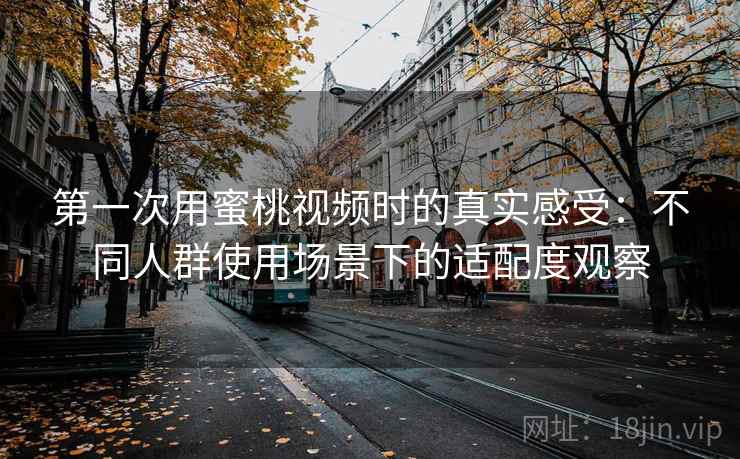 第一次用蜜桃视频时的真实感受:不同人群使用场景下的适配度观察 第一次用蜜桃视频时的真实感受:不同人群使用场景下的适配度观察