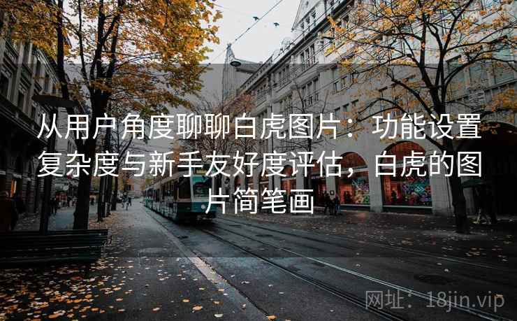 从用户角度聊聊白虎图片：功能设置复杂度与新手友好度评估，白虎的图片简笔画