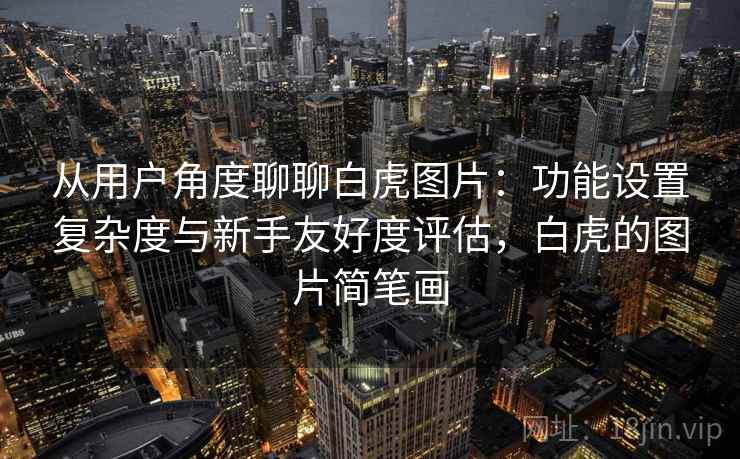 从用户角度聊聊白虎图片:功能设置复杂度与新手友好度评估,白虎的图片简笔画 从用户角度聊聊白虎图片:功能设置复杂度与新手友好度评估,白虎的图片简笔画