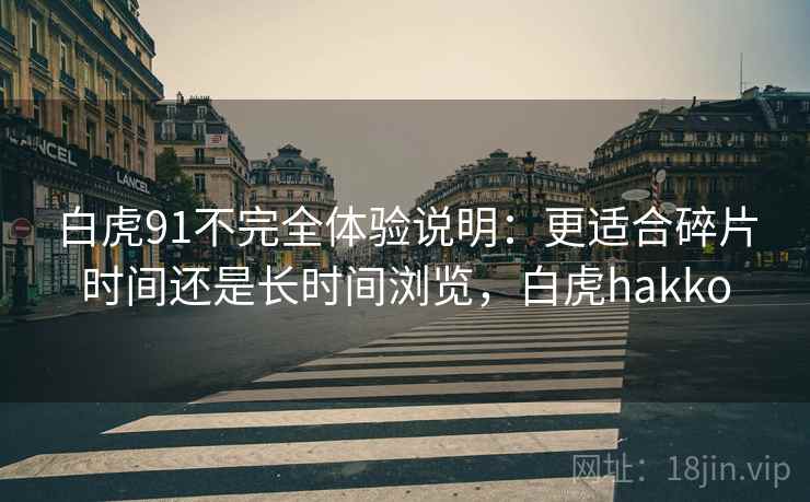 白虎91不完全体验说明:更适合碎片时间还是长时间浏览,白虎hakko 白虎91不完全体验说明:更适合碎片时间还是长时间浏览,白虎hakko
