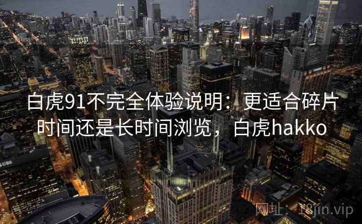 白虎91不完全体验说明：更适合碎片时间还是长时间浏览，白虎hakko