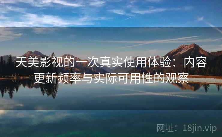 天美影视的一次真实使用体验:内容更新频率与实际可用性的观察 天美影视的一次真实使用体验:内容更新频率与实际可用性的观察