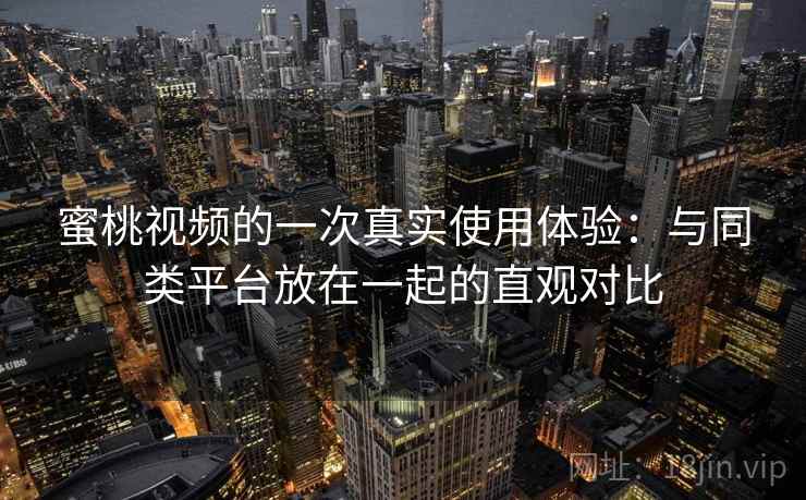蜜桃视频的一次真实使用体验:与同类平台放在一起的直观对比 蜜桃视频的一次真实使用体验:与同类平台放在一起的直观对比