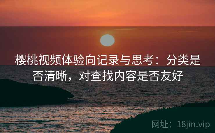 樱桃视频体验向记录与思考:分类是否清晰,对查找内容是否友好 樱桃视频体验向记录与思考:分类是否清晰,对查找内容是否友好