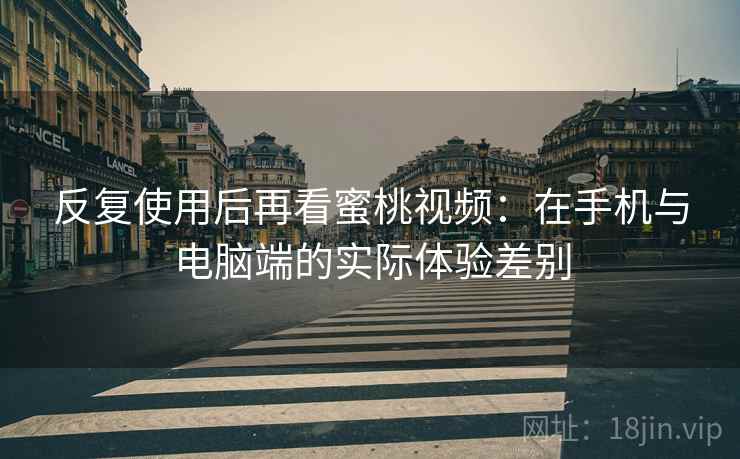 反复使用后再看蜜桃视频：在手机与电脑端的实际体验差别