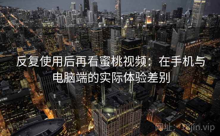 反复使用后再看蜜桃视频:在手机与电脑端的实际体验差别 反复使用后再看蜜桃视频:在手机与电脑端的实际体验差别