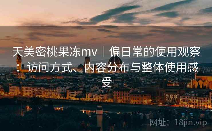 天美密桃果冻mv|偏日常的使用观察:访问方式、内容分布与整体使用感受 天美密桃果冻mv|偏日常的使用观察:访问方式、内容分布与整体使用感受