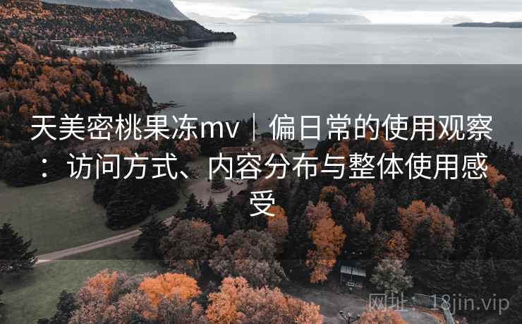 天美密桃果冻mv|偏日常的使用观察:访问方式、内容分布与整体使用感受 天美密桃果冻mv|偏日常的使用观察:访问方式、内容分布与整体使用感受