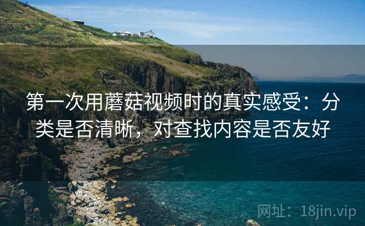 第一次用蘑菇视频时的真实感受:分类是否清晰,对查找内容是否友好 第一次用蘑菇视频时的真实感受:分类是否清晰,对查找内容是否友好