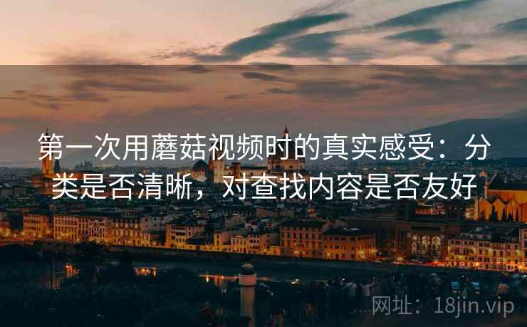 第一次用蘑菇视频时的真实感受:分类是否清晰,对查找内容是否友好 第一次用蘑菇视频时的真实感受:分类是否清晰,对查找内容是否友好