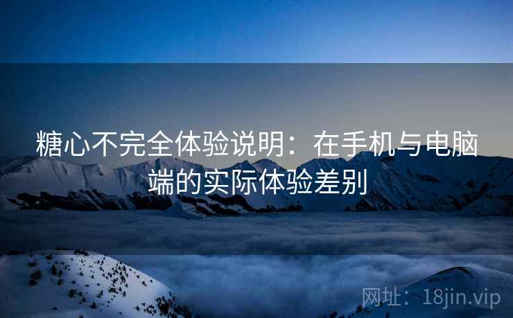 糖心不完全体验说明:在手机与电脑端的实际体验差别 糖心不完全体验说明:在手机与电脑端的实际体验差别