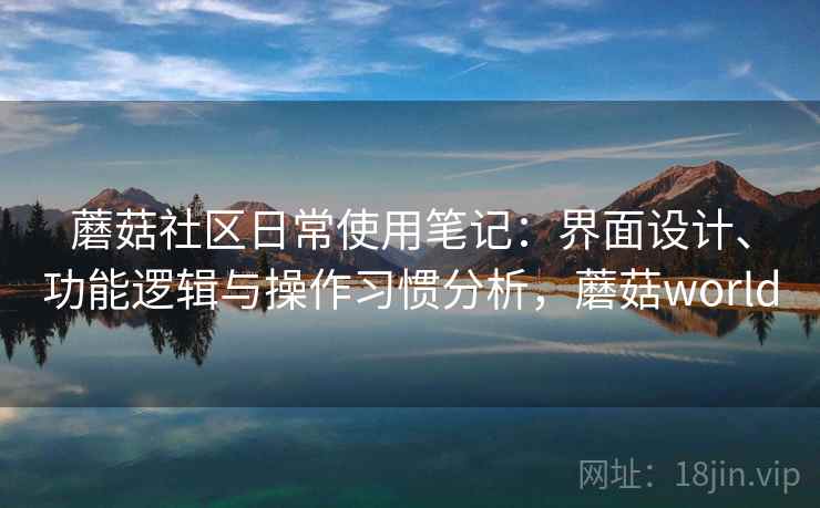 蘑菇社区日常使用笔记:界面设计、功能逻辑与操作习惯分析,蘑菇world 蘑菇社区日常使用笔记:界面设计、功能逻辑与操作习惯分析,蘑菇world